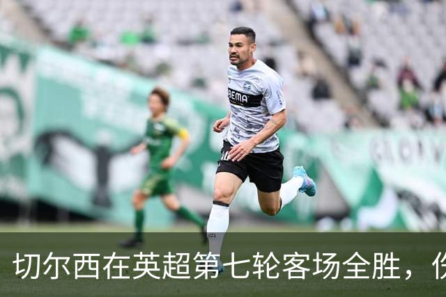 切尔西在英超第七轮客场全胜，伤病阴影笼罩球队